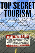 Top Secret Tourism: Your Travel Guide to Germ Warfare Laboratories, Clandestine Aircraft Bases and Other Places in the United States You're Not Supposed to Know About